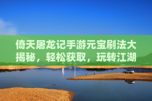 倚天屠龙记手游元宝刷法大揭秘,轻松获取,玩转江湖!
