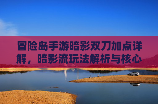 冒险岛手游暗影双刀加点详解,暗影流玩法解析与核心技巧