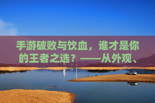 手游破败与饮血，谁才是你的王者之选？——从外观、玩法到角色魅力深度解析