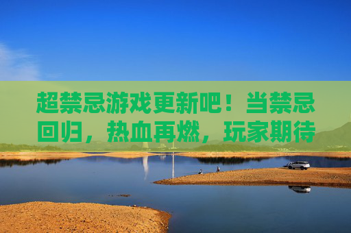 超禁忌游戏更新吧!当禁忌回归,热血再燃,玩家期待值拉满!超禁忌游戏更新吧!当禁忌回归,热血再燃,玩家期待值拉满!