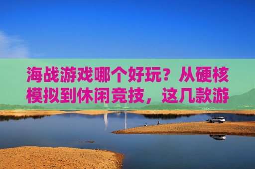 海战游戏哪个好玩？从硬核模拟到休闲竞技，这几款游戏让你沉浸海洋战场
