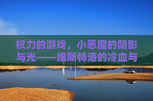 权力的游戏，小恶魔的阴影与光——维斯特洛的冷血与热泪