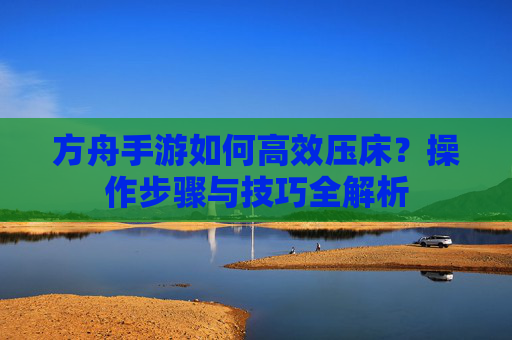 方舟手游如何高效压床?操作步骤与技巧全解析