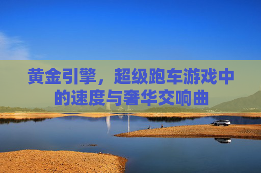 黄金引擎,超级跑车游戏中的速度与奢华交响曲