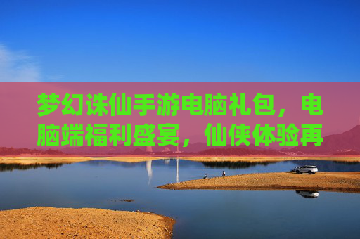 梦幻诛仙手游电脑礼包,电脑端福利盛宴,仙侠体验再升级