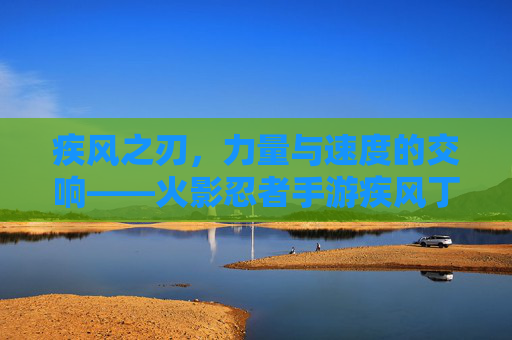 疾风之刃,力量与速度的交响——火影忍者手游疾风丁次深度解析