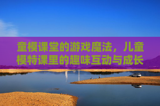 童模课堂的游戏魔法,儿童模特课里的趣味互动与成长