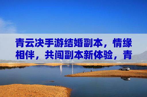 青云决手游结婚副本，情缘相伴，共闯副本新体验，青云决手游结婚副本，情缘相伴，共闯副本新体验
