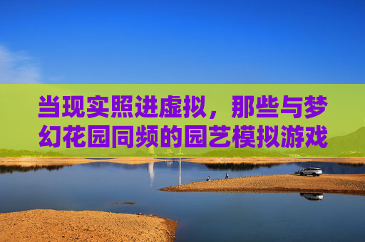 当现实照进虚拟,那些与梦幻花园同频的园艺模拟游戏之旅