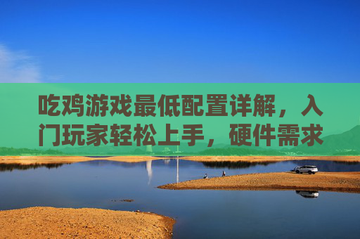 吃鸡游戏最低配置详解，入门玩家轻松上手，硬件需求全解析，吃鸡游戏最低配置详解，入门玩家硬件需求全解析