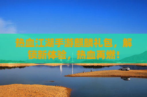 热血江湖手游麒麟礼包，解锁新体验，热血再燃！
