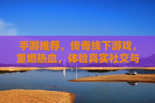 手游推荐，传奇线下游戏，重燃热血，体验真实社交与沉浸式竞技