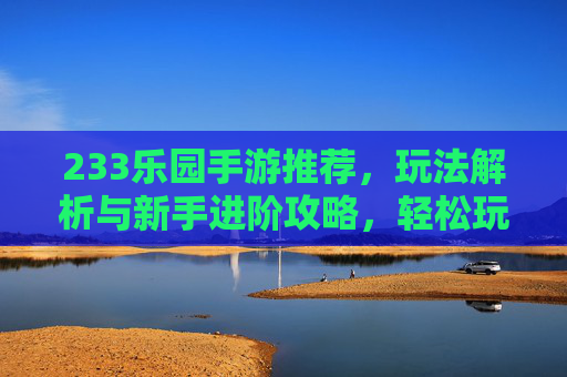 233乐园手游推荐，玩法解析与新手进阶攻略，轻松玩转欢乐世界