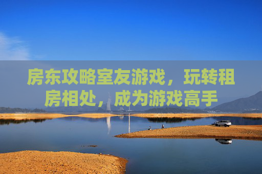房东攻略室友游戏，玩转租房相处，成为游戏高手