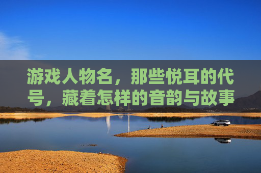 游戏人物名，那些悦耳的代号，藏着怎样的音韵与故事？