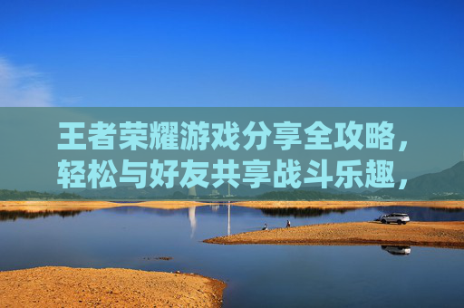王者荣耀游戏分享全攻略，轻松与好友共享战斗乐趣，解锁社交新玩法