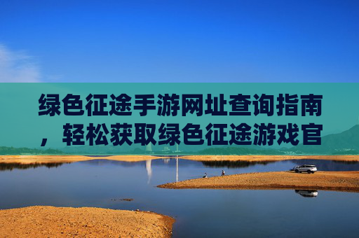 绿色征途手游网址查询指南,轻松获取绿色征途游戏官方入口