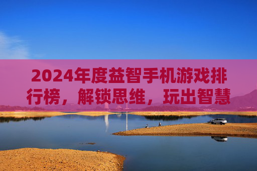 2024年度益智手机游戏排行榜，解锁思维，玩出智慧新体验