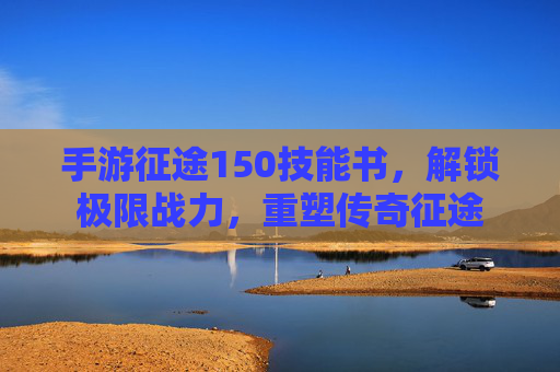 手游征途150技能书,解锁极限战力,重塑传奇征途