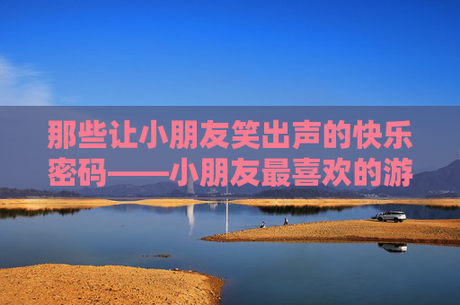 那些让小朋友笑出声的快乐密码——小朋友最喜欢的游戏