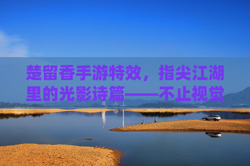 楚留香手游特效,指尖江湖里的光影诗篇——不止视觉冲击,更是文化意境的数字演绎,楚留香手游特效,指尖江湖里的光影诗篇——不止视觉冲击,更是文化意境的数字演绎