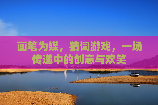 画笔为媒，猜词游戏，一场传递中的创意与欢笑