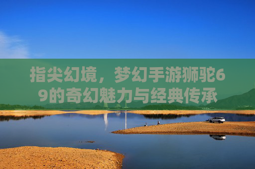 指尖幻境,梦幻手游狮驼69的奇幻魅力与经典传承