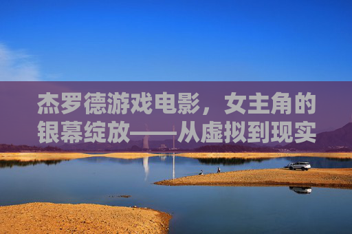 杰罗德游戏电影，女主角的银幕绽放——从虚拟到现实的角色魅力与时代共鸣，杰罗德游戏电影，女主角的银幕绽放——从虚拟到现实的角色魅力与时代共鸣