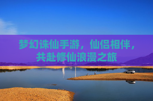 梦幻诛仙手游,仙侣相伴,共赴修仙浪漫之旅