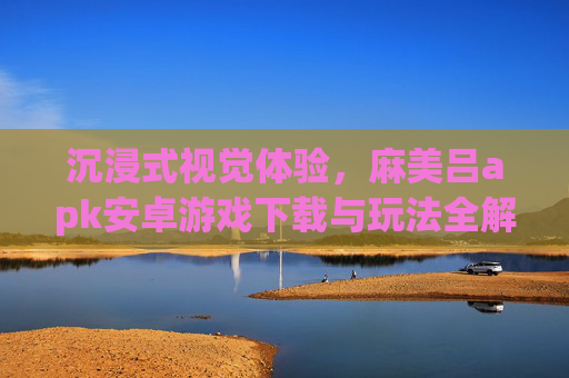 沉浸式视觉体验,麻美吕apk安卓游戏下载与玩法全解析,沉浸式视觉体验,麻美吕安卓游戏下载与玩法全解析