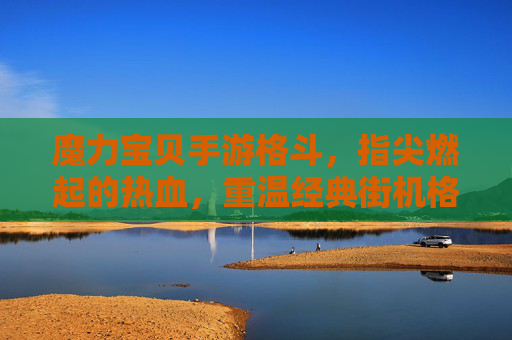 魔力宝贝手游格斗,指尖燃起的热血,重温经典街机格斗的爽快