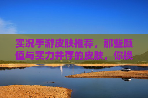 实况手游皮肤推荐，那些颜值与实力并存的皮肤，你换了吗？