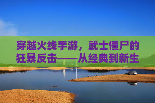 穿越火线手游，武士僵尸的狂暴反击——从经典到新生的热血体验