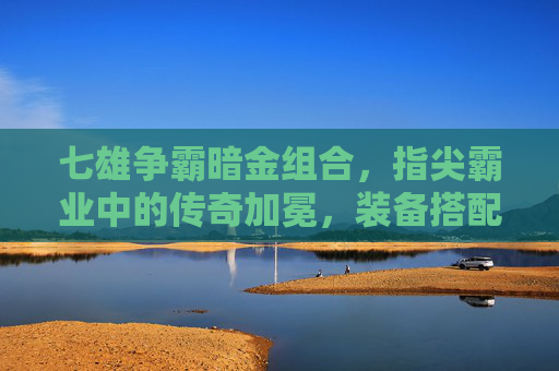 七雄争霸暗金组合,指尖霸业中的传奇加冕,装备搭配的王者之道