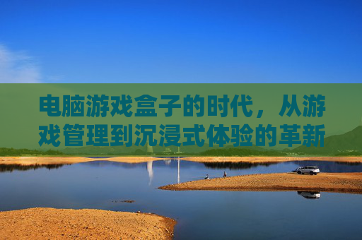 电脑游戏盒子的时代，从游戏管理到沉浸式体验的革新