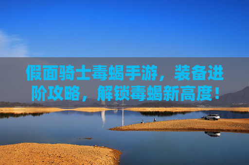 假面骑士毒蝎手游，装备进阶攻略，解锁毒蝎新高度！