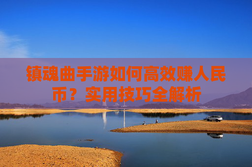 镇魂曲手游如何高效赚人民币?实用技巧全解析
