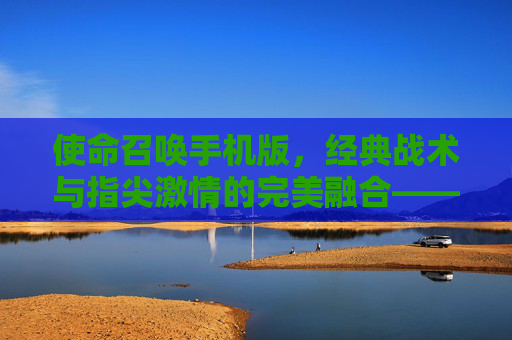 使命召唤手机版,经典战术与指尖激情的完美融合——指尖上的现代战争新篇章