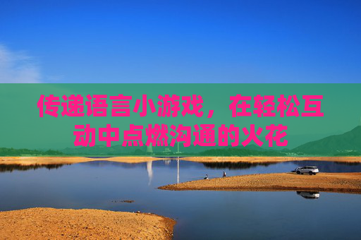 传递语言小游戏，在轻松互动中点燃沟通的火花