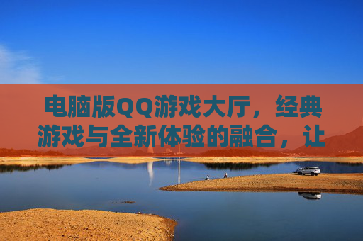 电脑版QQ游戏大厅，经典游戏与全新体验的融合，让休闲时光更精彩，电脑版QQ游戏大厅，经典游戏与全新体验的融合，让休闲时光更精彩