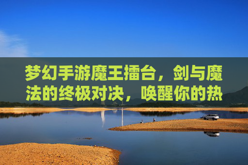 梦幻手游魔王擂台，剑与魔法的终极对决，唤醒你的热血与荣耀！