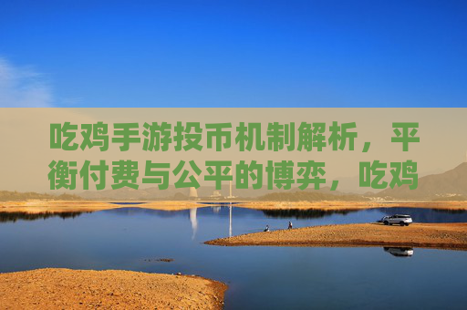 吃鸡手游投币机制解析,平衡付费与公平的博弈,吃鸡手游投币机制解析,平衡付费与公平的博弈