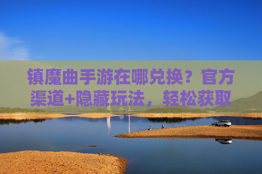 镇魔曲手游在哪兑换?官方渠道+隐藏玩法,轻松获取游戏奖励,镇魔曲手游在哪兑换?官方渠道+隐藏玩法,轻松获取游戏奖励