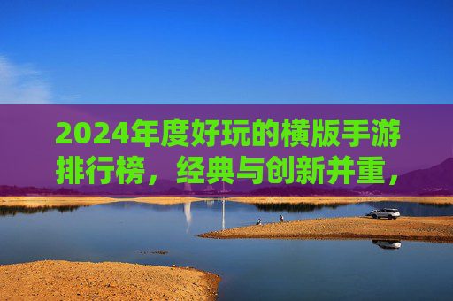 2024年度好玩的横版手游排行榜，经典与创新并重，总有一款让你爱不释手