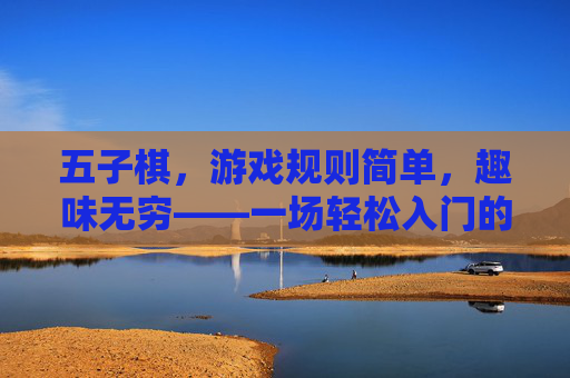 五子棋,游戏规则简单,趣味无穷——一场轻松入门的策略博弈