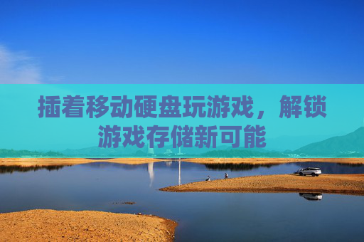 插着移动硬盘玩游戏，解锁游戏存储新可能