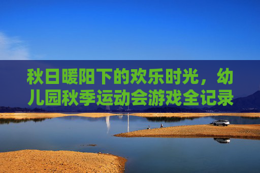 秋日暖阳下的欢乐时光，幼儿园秋季运动会游戏全记录