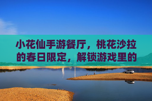 小花仙手游餐厅,桃花沙拉的春日限定,解锁游戏里的甜蜜味蕾体验,小花仙手游餐厅春日限定桃花沙拉,解锁游戏里的甜蜜味蕾体验
