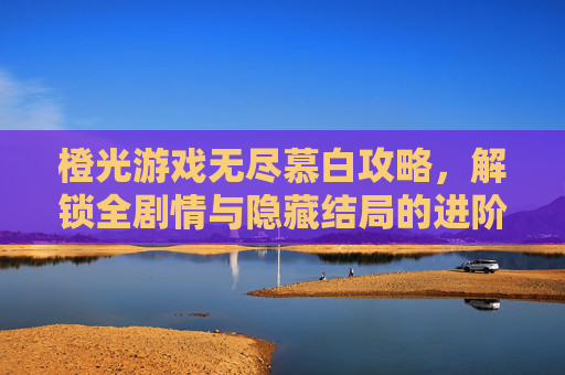 橙光游戏无尽慕白攻略,解锁全剧情与隐藏结局的进阶指南