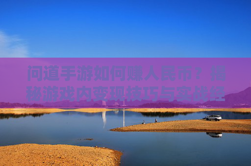问道手游如何赚人民币?揭秘游戏内变现技巧与实战经验,问道手游如何赚人民币,揭秘游戏内变现技巧与实战经验
